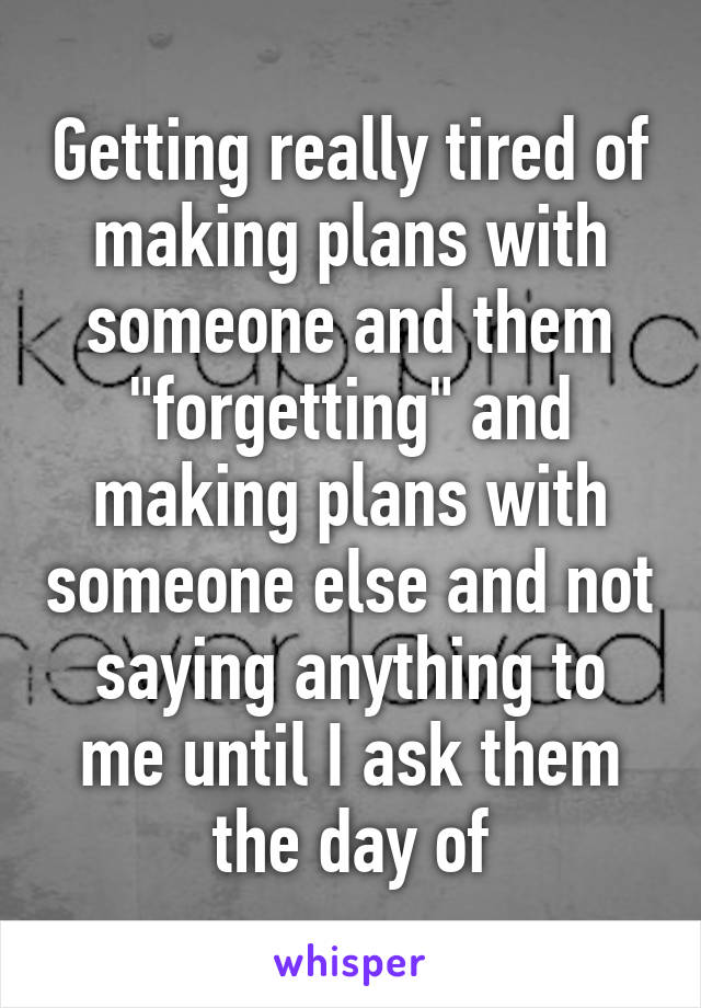 Getting really tired of making plans with someone and them "forgetting" and making plans with someone else and not saying anything to me until I ask them the day of