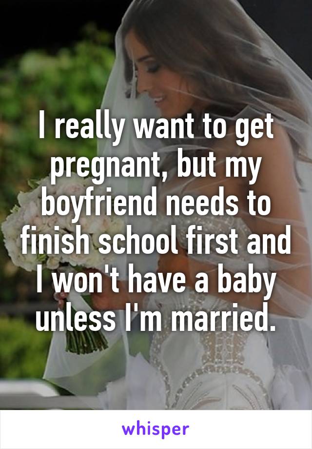 I really want to get pregnant, but my boyfriend needs to finish school first and I won't have a baby unless I'm married.