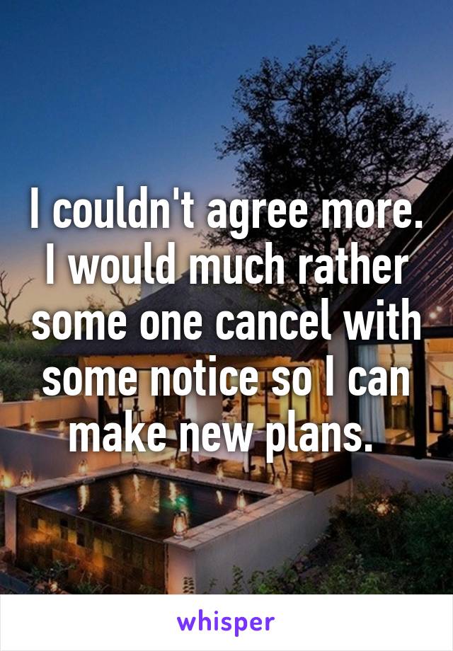 I couldn't agree more. I would much rather some one cancel with some notice so I can make new plans. 