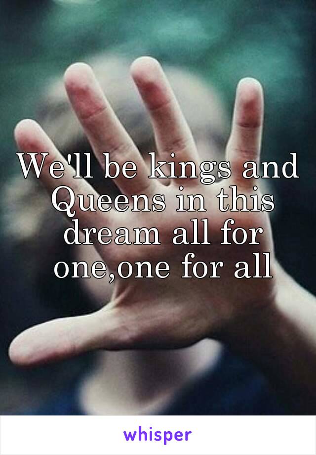 We'll be kings and Queens in this dream all for one,one for all