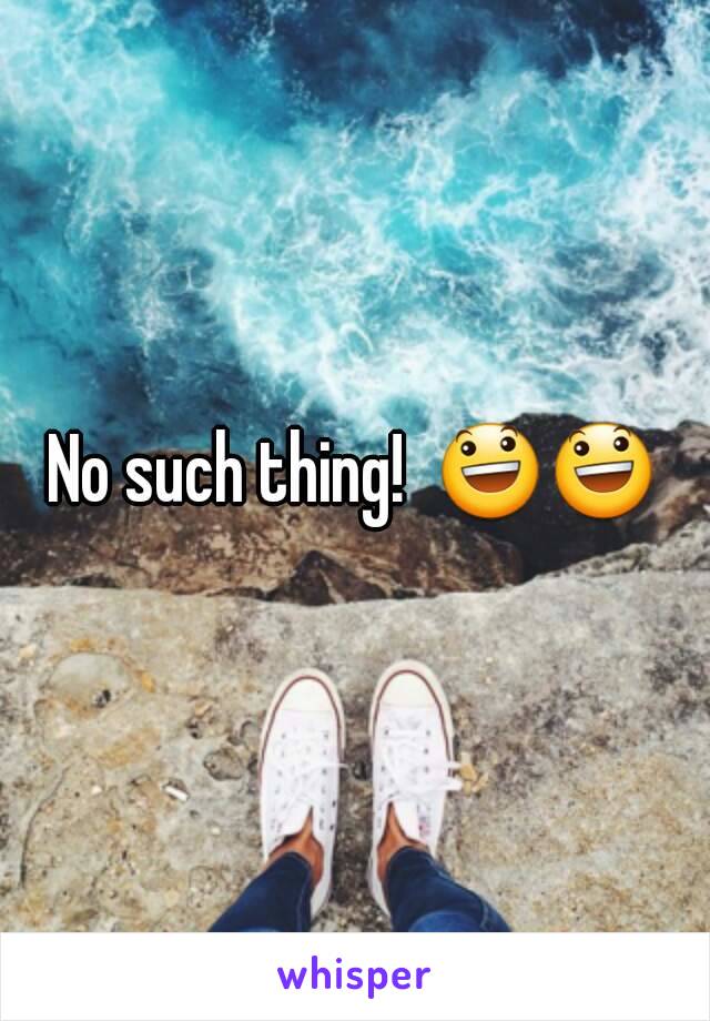 No such thing!  😃😃