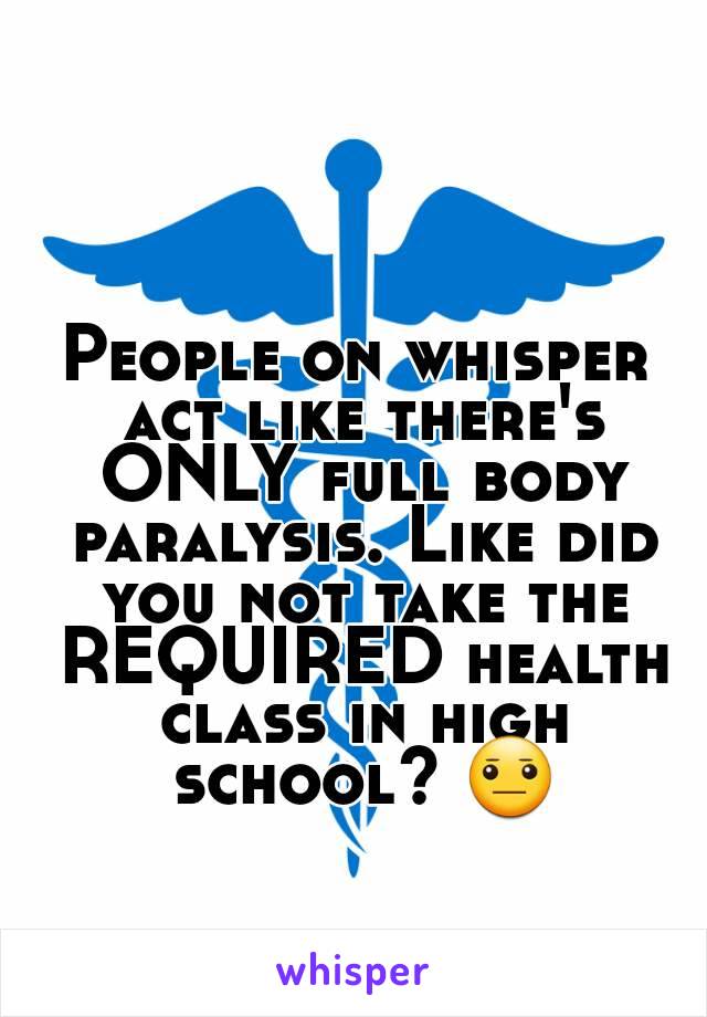 People on whisper act like there's ONLY full body paralysis. Like did you not take the REQUIRED health class in high school? 😐