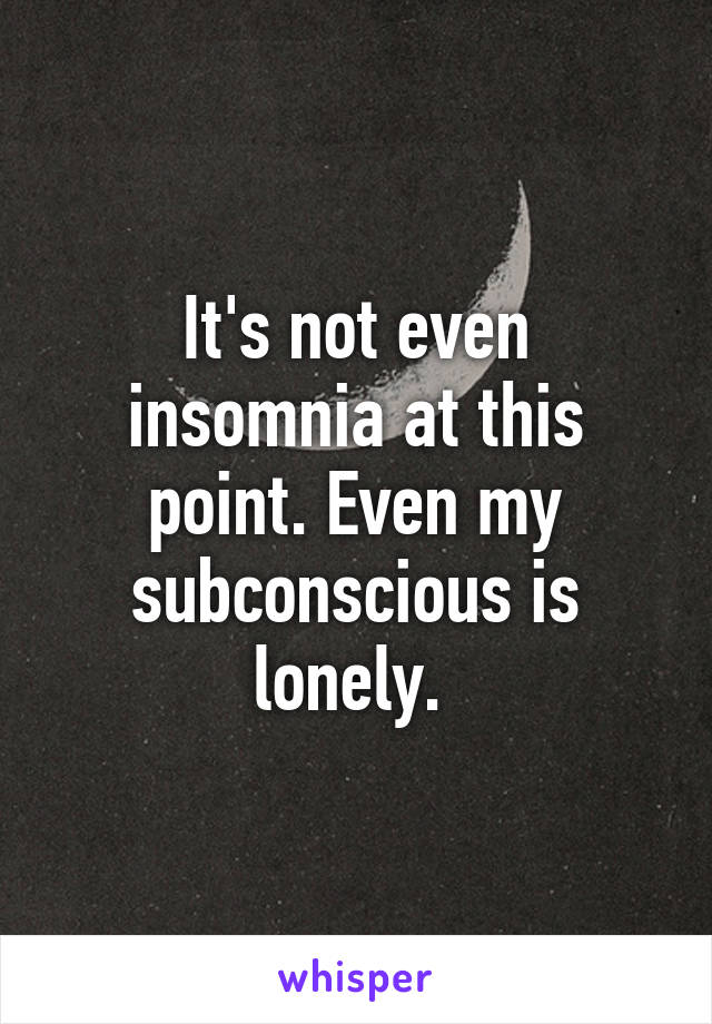 It's not even insomnia at this point. Even my subconscious is lonely. 