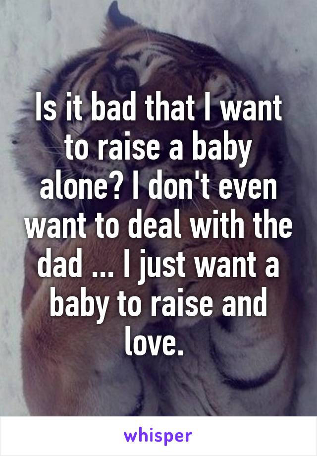 Is it bad that I want to raise a baby alone? I don't even want to deal with the dad ... I just want a baby to raise and love. 