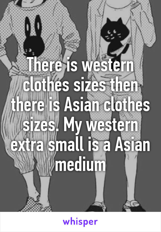 There is western clothes sizes then there is Asian clothes sizes. My western extra small is a Asian medium