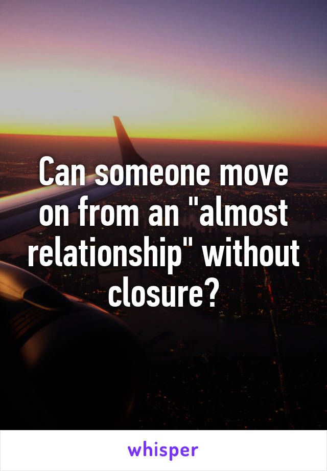 Can someone move on from an "almost relationship" without closure?