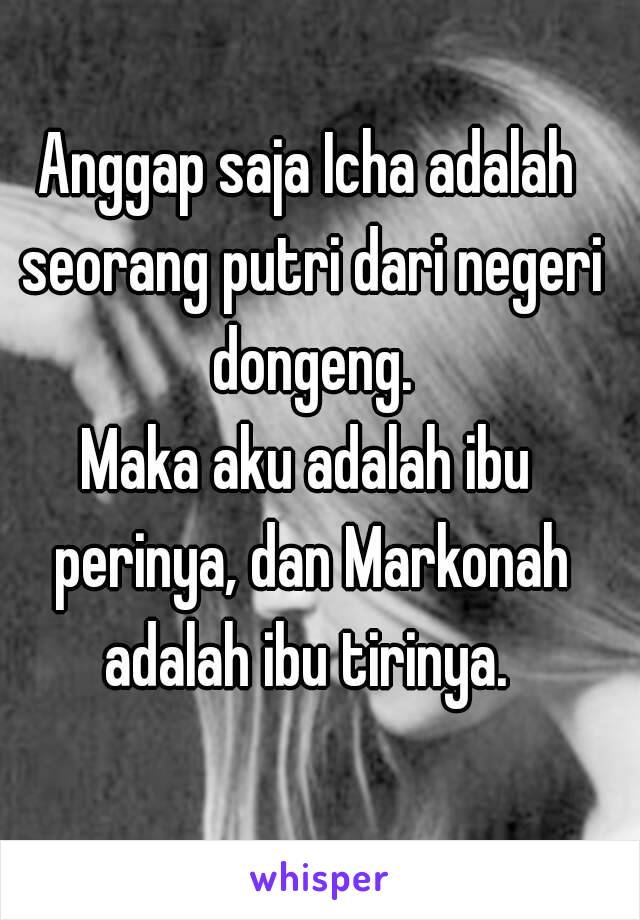 Anggap saja Icha adalah seorang putri dari negeri dongeng.
Maka aku adalah ibu perinya, dan Markonah adalah ibu tirinya. 