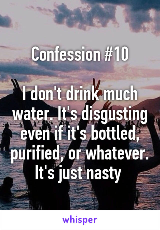 Confession #10

I don't drink much water. It's disgusting even if it's bottled, purified, or whatever. It's just nasty 