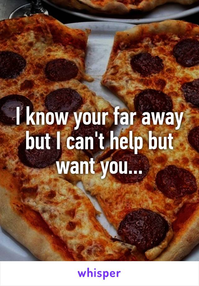 I know your far away but I can't help but want you...