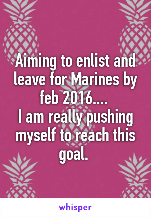 Aiming to enlist and leave for Marines by feb 2016.... 
I am really pushing myself to reach this goal. 