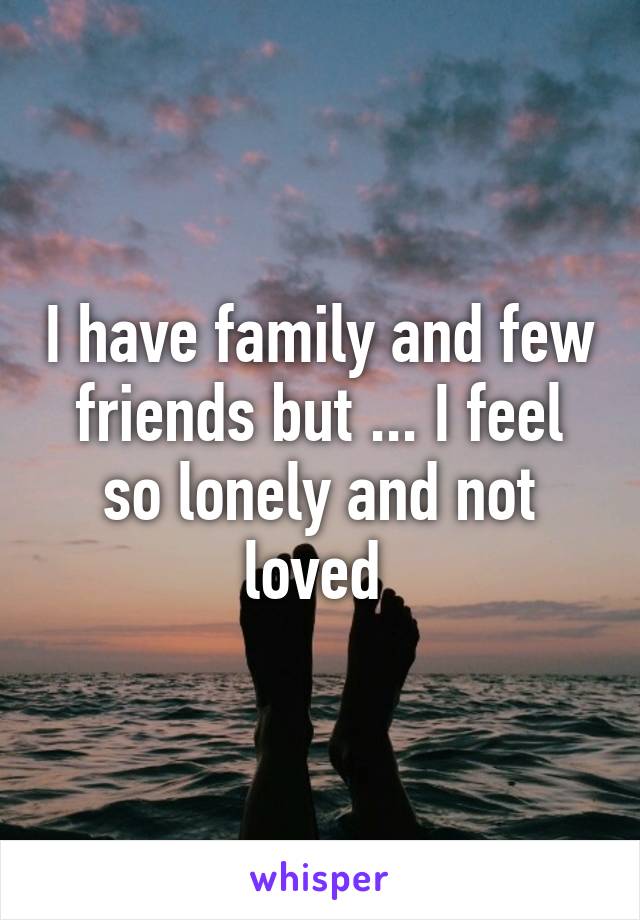 I have family and few friends but ... I feel so lonely and not loved 