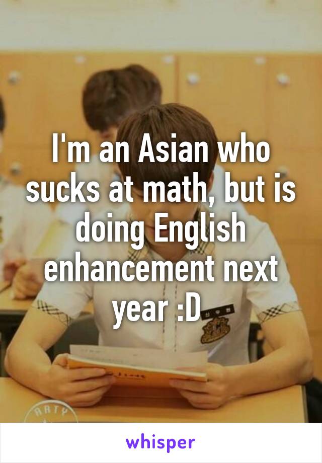 I'm an Asian who sucks at math, but is doing English enhancement next year :D 