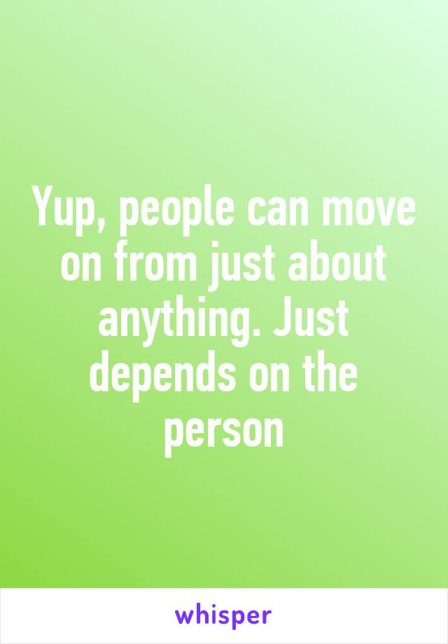 Yup, people can move on from just about anything. Just depends on the person