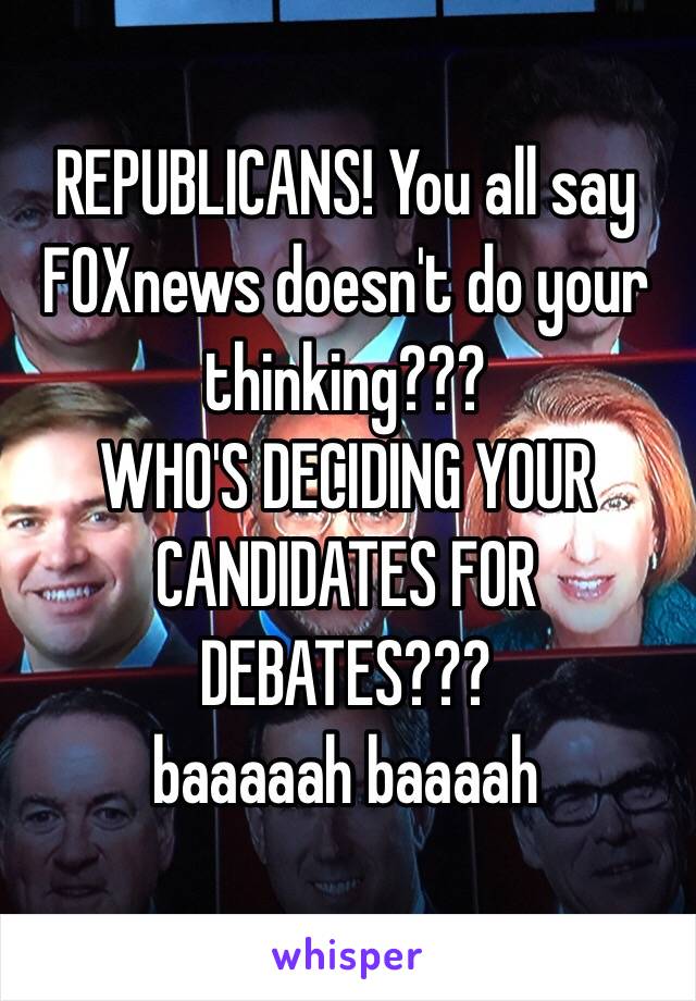 REPUBLICANS! You all say FOXnews doesn't do your thinking??? 
WHO'S DECIDING YOUR CANDIDATES FOR DEBATES???
baaaaah baaaah