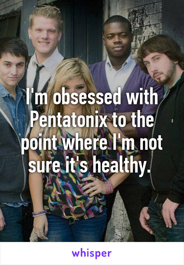 I'm obsessed with Pentatonix to the point where I'm not sure it's healthy. 