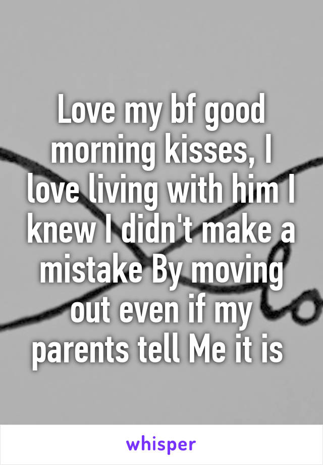 Love my bf good morning kisses, I love living with him I knew I didn't make a mistake By moving out even if my parents tell Me it is 