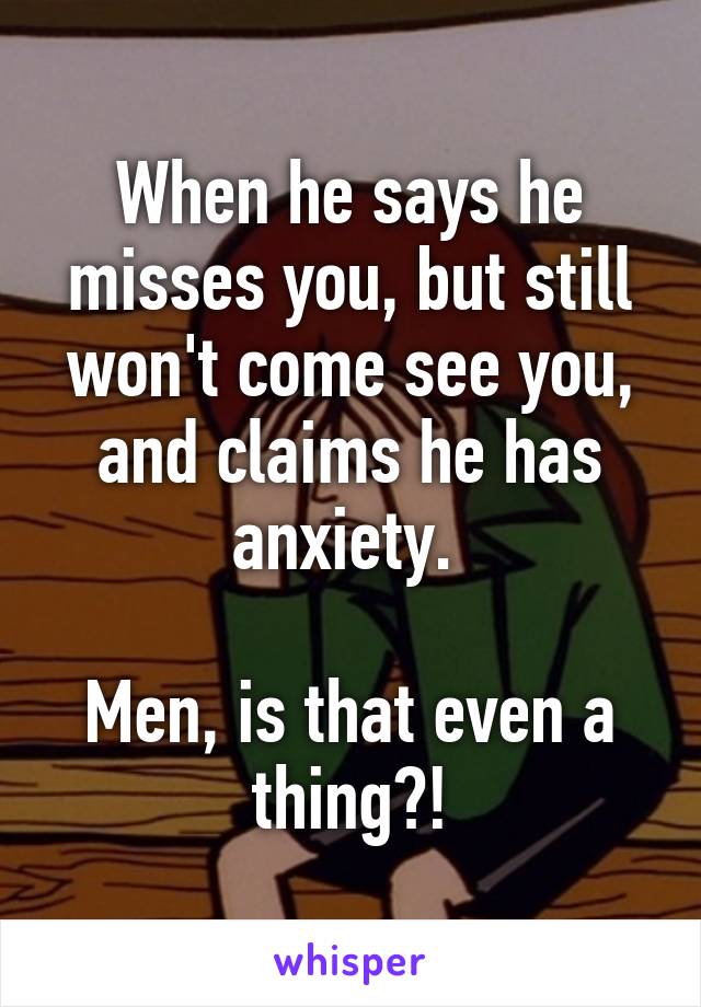 When he says he misses you, but still won't come see you, and claims he has anxiety. 

Men, is that even a thing?!