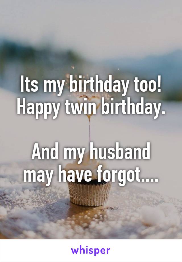 Its my birthday too! Happy twin birthday.

And my husband may have forgot....