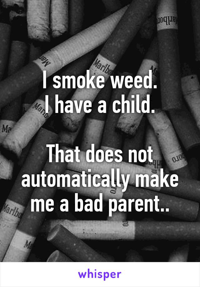 I smoke weed.
I have a child.

That does not automatically make me a bad parent..