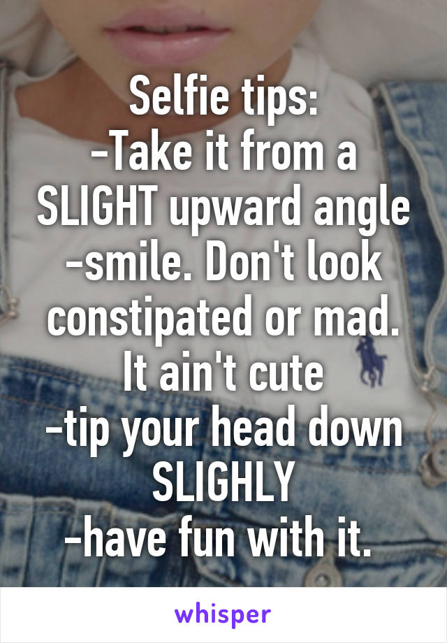 Selfie tips:
-Take it from a SLIGHT upward angle
-smile. Don't look constipated or mad. It ain't cute
-tip your head down SLIGHLY
-have fun with it. 