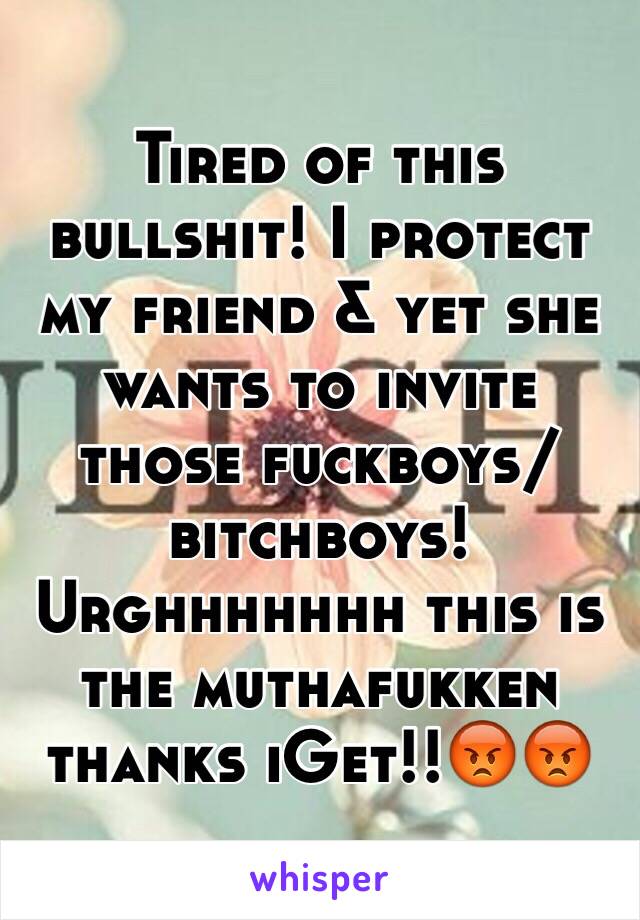 Tired of this bullshit! I protect my friend & yet she wants to invite those fuckboys/bitchboys! Urghhhhhhh this is the muthafukken thanks iGet!!😡😡