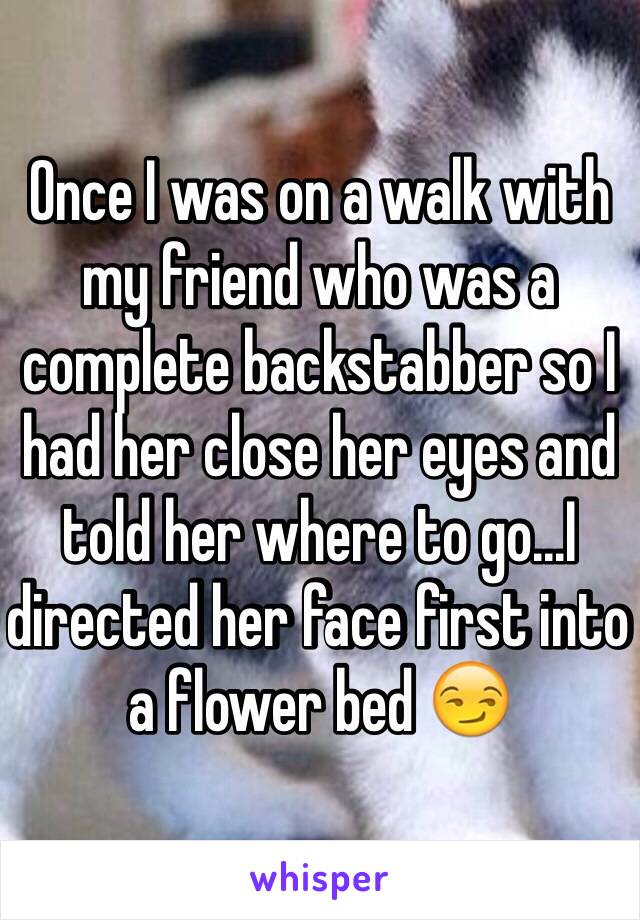 Once I was on a walk with my friend who was a complete backstabber so I had her close her eyes and told her where to go...I directed her face first into a flower bed 😏