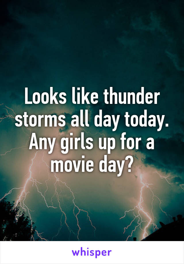 Looks like thunder storms all day today.
Any girls up for a movie day?