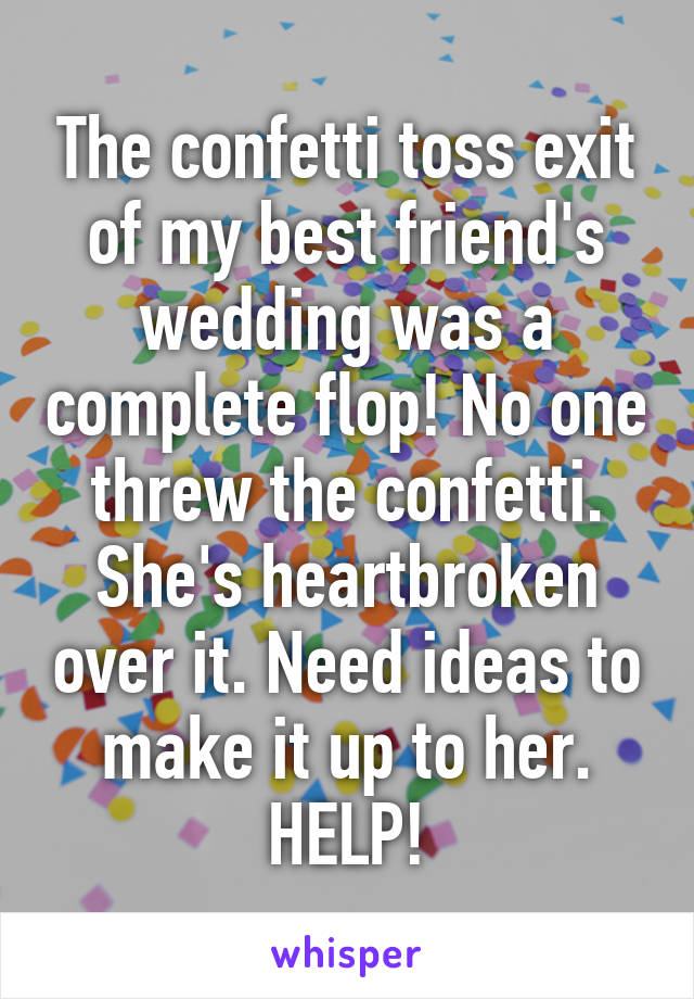 The confetti toss exit of my best friend's wedding was a complete flop! No one threw the confetti. She's heartbroken over it. Need ideas to make it up to her. HELP!