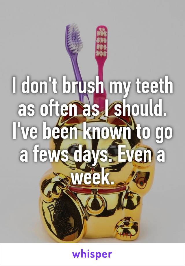 I don't brush my teeth as often as I should. I've been known to go a fews days. Even a week.