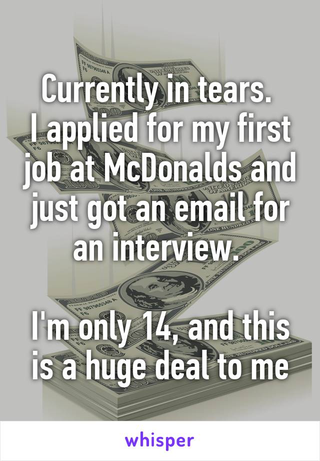 Currently in tears. 
I applied for my first job at McDonalds and just got an email for an interview. 

I'm only 14, and this is a huge deal to me