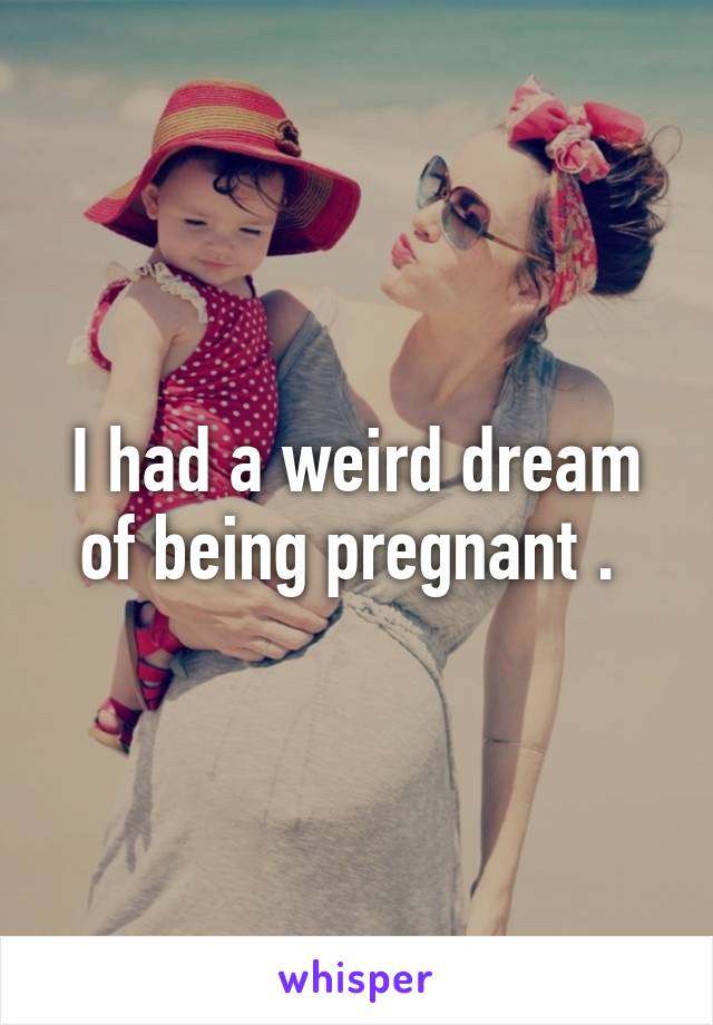 I had a weird dream of being pregnant . 