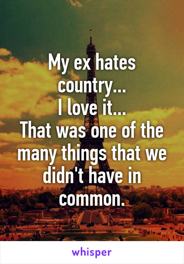 My ex hates country...
I love it...
That was one of the many things that we didn't have in common.