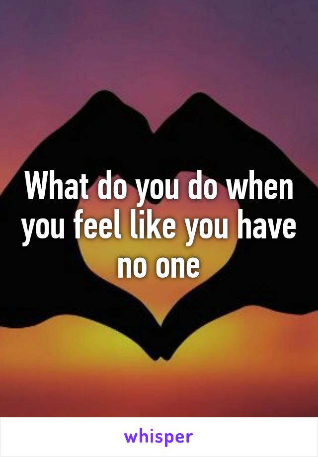 What do you do when you feel like you have no one