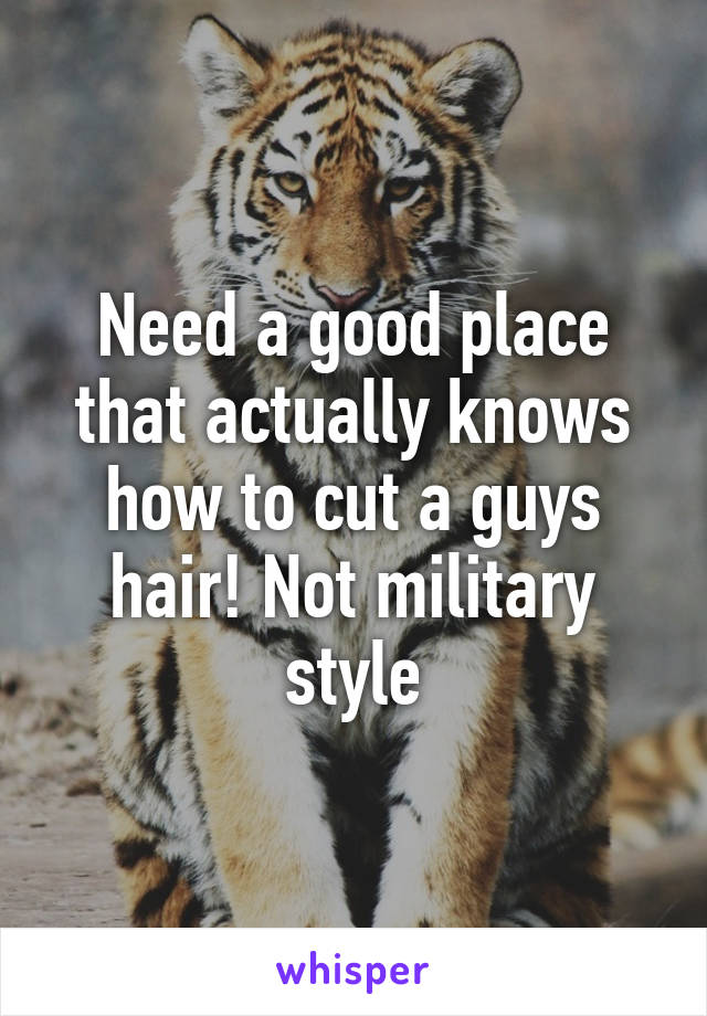 Need a good place that actually knows how to cut a guys hair! Not military style