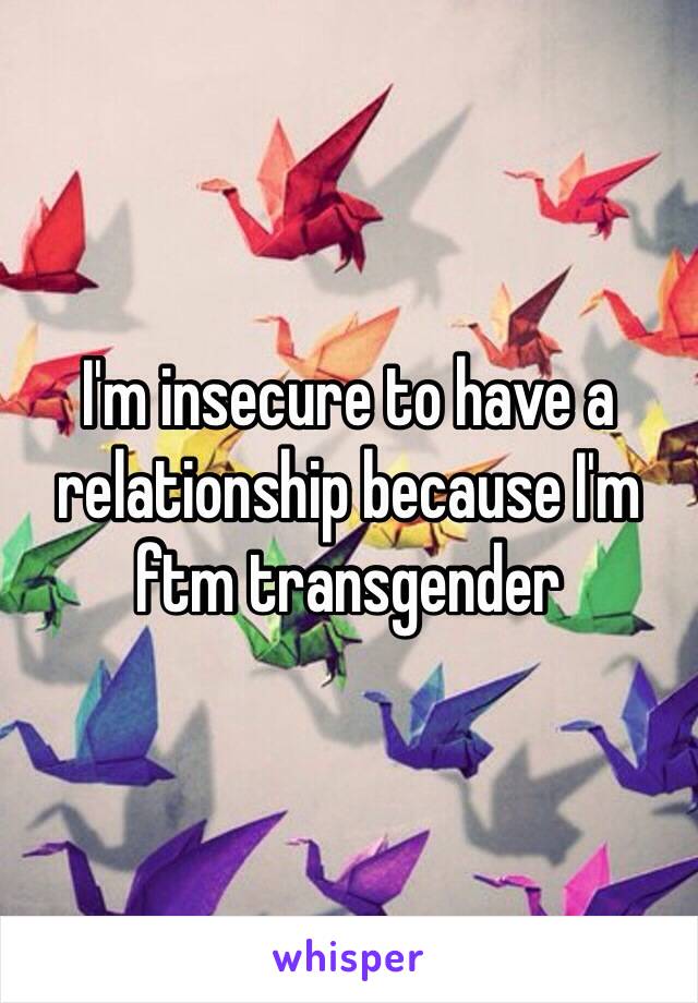 I'm insecure to have a relationship because I'm ftm transgender