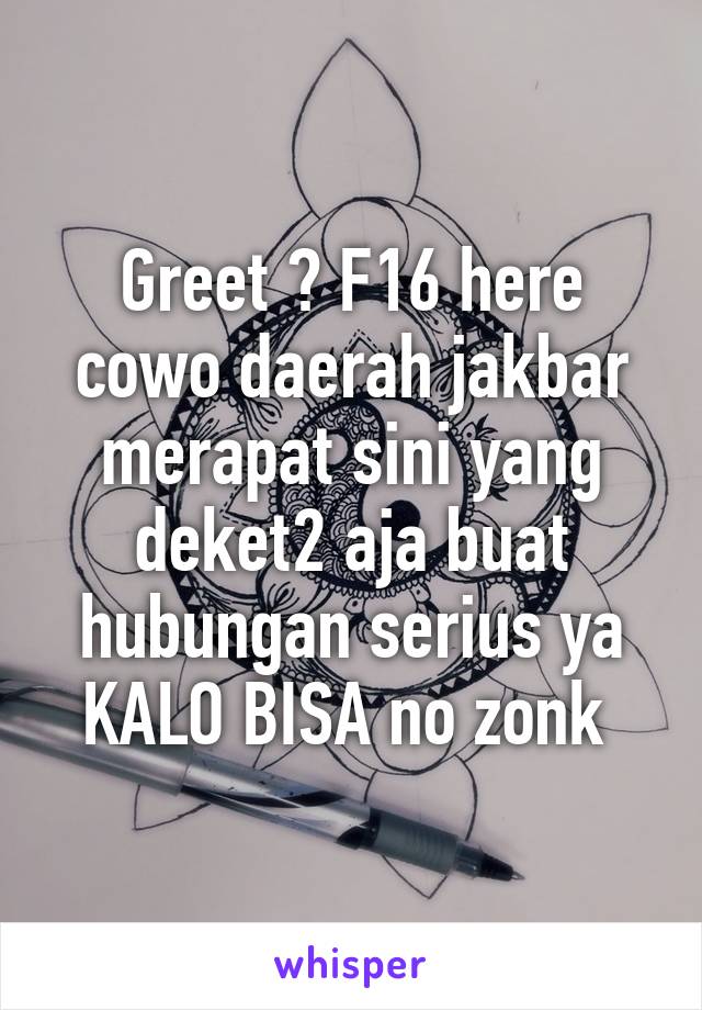 Greet ? F16 here cowo daerah jakbar merapat sini yang deket2 aja buat hubungan serius ya KALO BISA no zonk 