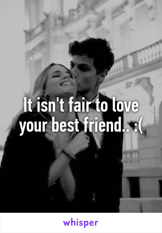 It isn't fair to love your best friend.. :(