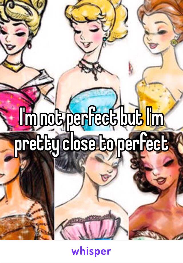 I'm not perfect but I'm pretty close to perfect 