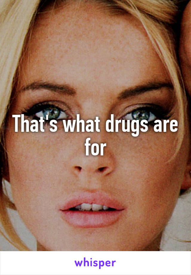 That's what drugs are for