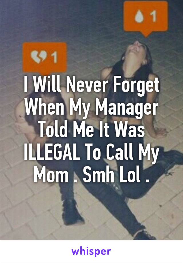 I Will Never Forget When My Manager Told Me It Was ILLEGAL To Call My Mom . Smh Lol .