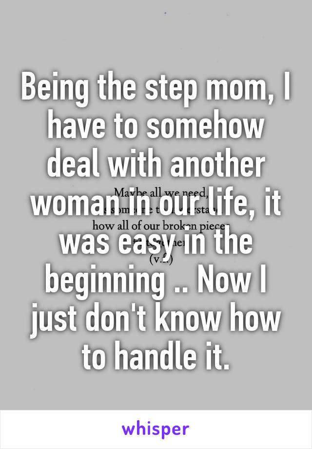 Being the step mom, I have to somehow deal with another woman in our life, it was easy in the beginning .. Now I just don't know how to handle it.