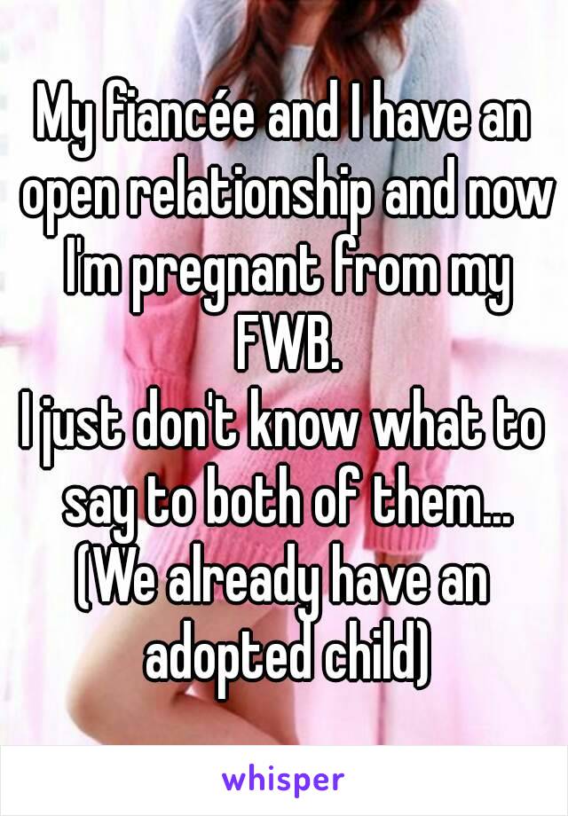 My fiancée and I have an open relationship and now I'm pregnant from my FWB.
I just don't know what to say to both of them...
(We already have an adopted child)