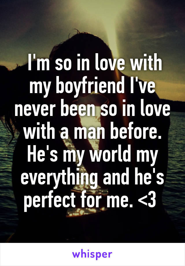  I'm so in love with my boyfriend I've never been so in love with a man before. He's my world my everything and he's perfect for me. <3 