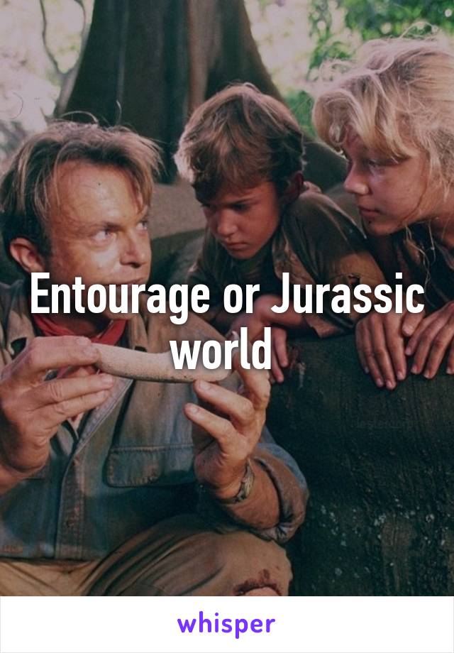 Entourage or Jurassic world 