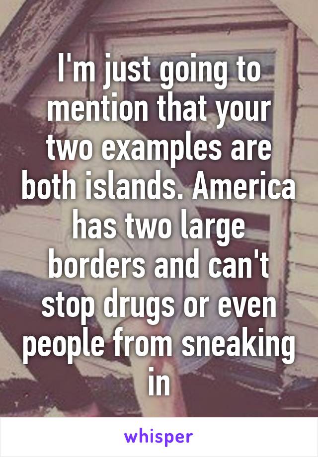 I'm just going to mention that your two examples are both islands. America has two large borders and can't stop drugs or even people from sneaking in