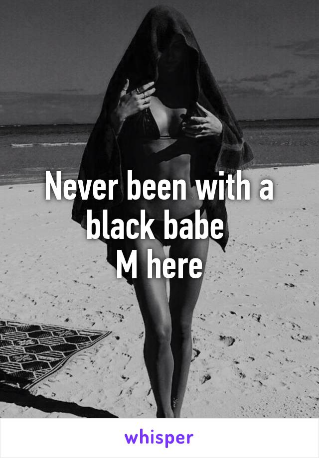 Never been with a black babe 
M here