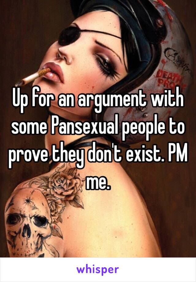 Up for an argument with some Pansexual people to prove they don't exist. PM me. 