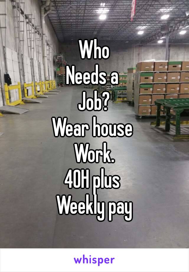 Who
Needs a 
Job?
Wear house 
Work.
40H plus 
Weekly pay