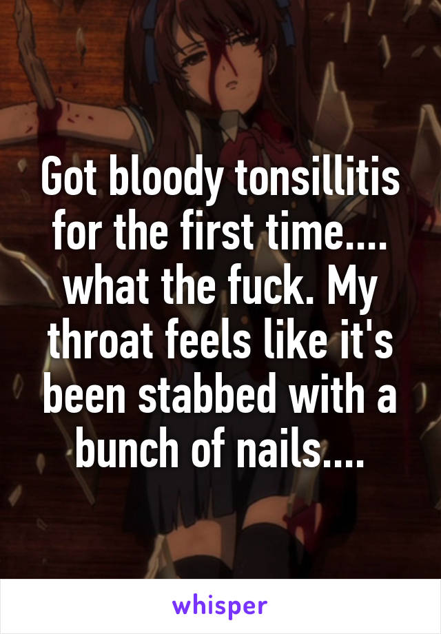 Got bloody tonsillitis for the first time.... what the fuck. My throat feels like it's been stabbed with a bunch of nails....