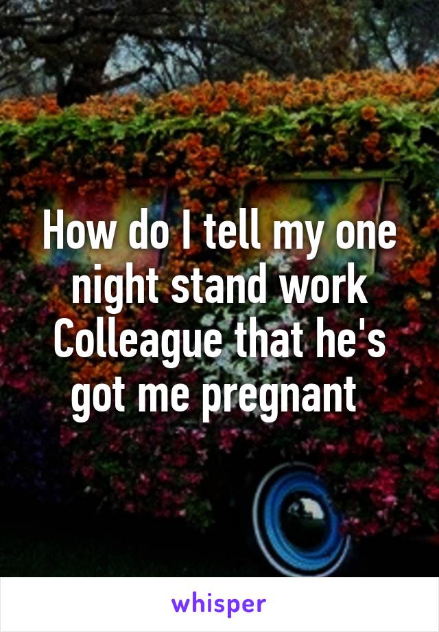 How do I tell my one night stand work Colleague that he's got me pregnant 